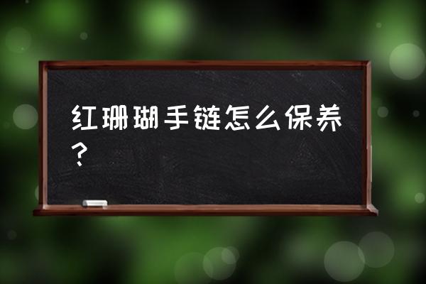 菲律宾红珊瑚手链 红珊瑚手链怎么保养？