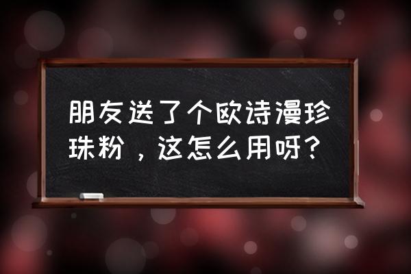 欧诗漫的珍珠粉怎么使用 朋友送了个欧诗漫珍珠粉，这怎么用呀？