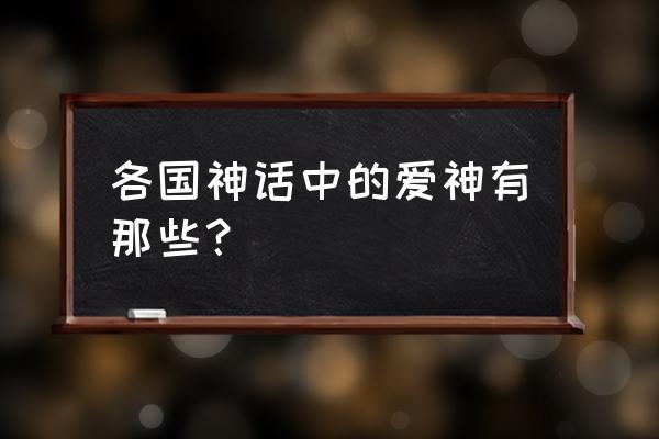 被称为爱神的是 各国神话中的爱神有那些？