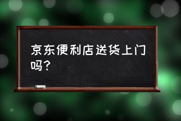 便利店送货上门 京东便利店送货上门吗？