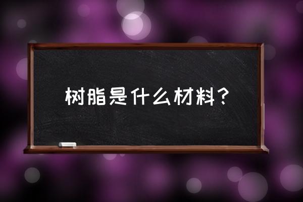 树脂材质是什么材料 树脂是什么材料？