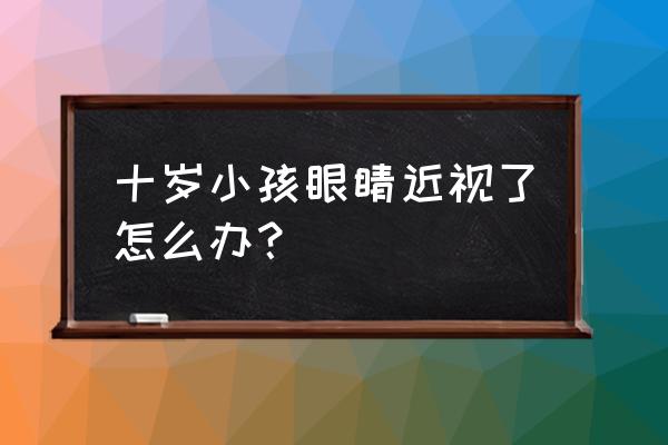 十岁孩子眼睛近视怎么办 十岁小孩眼睛近视了怎么办？