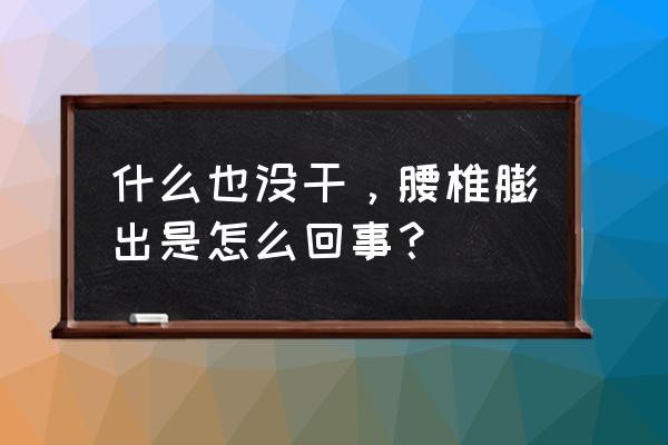 腰椎间盘膨出原因 什么也没干，腰椎膨出是怎么回事？