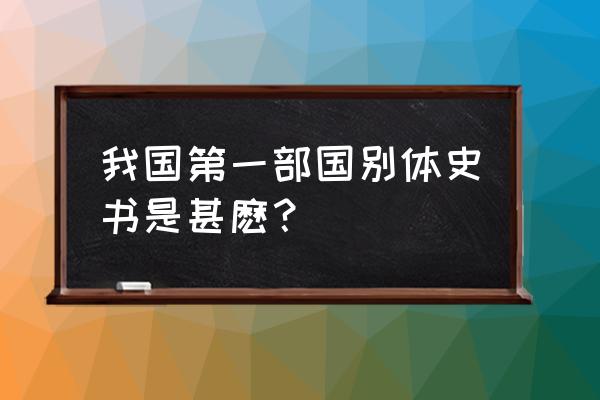 第一部国别体史书 我国第一部国别体史书是甚麽？