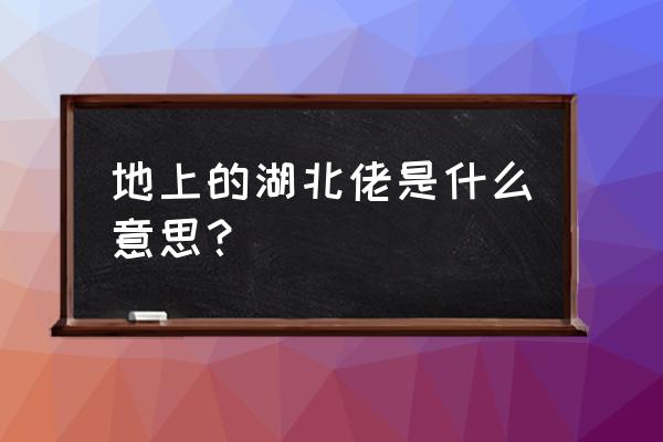 地上跑的湖北佬 地上的湖北佬是什么意思？