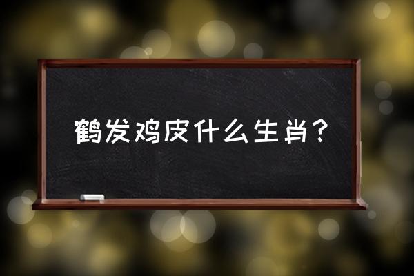 鹤发鸡皮打一动物 鹤发鸡皮什么生肖？