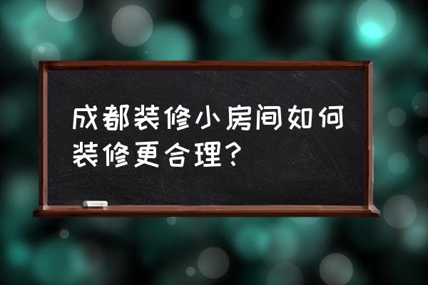 成都小户型家装 成都装修小房间如何装修更合理？