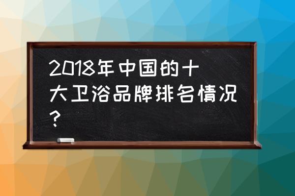 浪鲸卫浴在全国的排名 2018年中国的十大卫浴品牌排名情况？