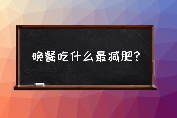 晚餐吃啥减肥效果最好 晚餐吃什么最减肥？