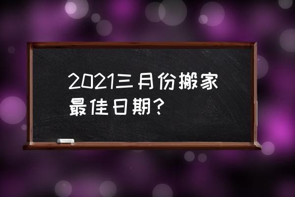 2021搬家吉日最好吉日 2021三月份搬家最佳日期？