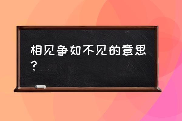 相见争如不见完美解释 相见争如不见的意思？