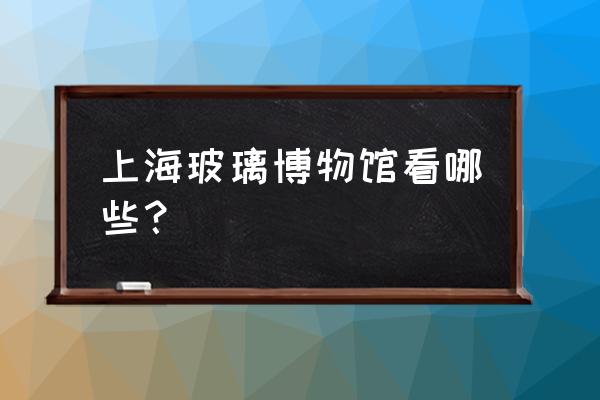 上海玻璃博物馆展品介绍 上海玻璃博物馆看哪些？