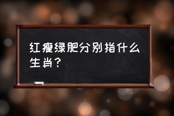 绿肥红瘦指哪类人 红瘦绿肥分别指什么生肖？