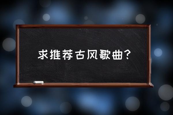 逆浪千秋三无 求推荐古风歌曲？