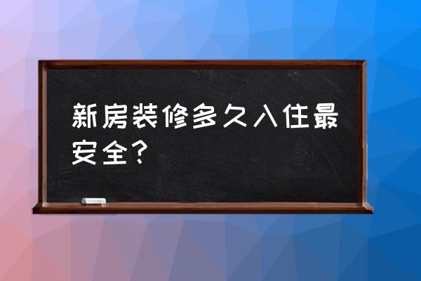 新房装修多久入住最安全 新房装修多久入住最安全？