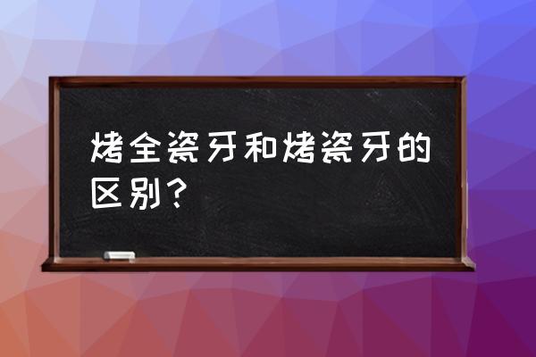 烤瓷牙的优缺点 烤全瓷牙和烤瓷牙的区别？