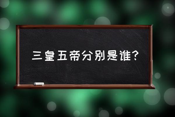 三皇五帝指的是谁 三皇五帝分别是谁？