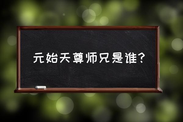 元始天尊的大师兄是谁 元始天尊师兄是谁？