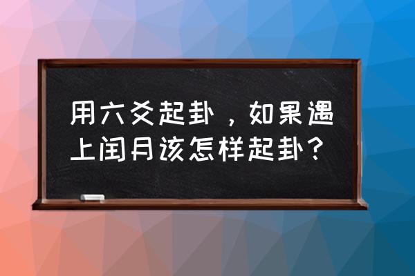 六爻起卦方法详解 用六爻起卦，如果遇上闰月该怎样起卦？