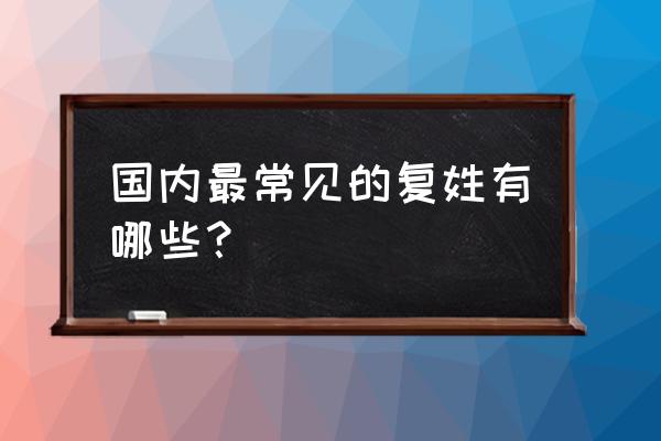 常见复姓有哪些 国内最常见的复姓有哪些？