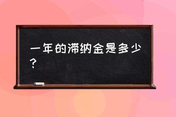 滞纳金一般是多少 一年的滞纳金是多少？