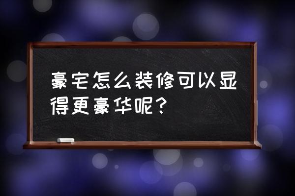 超级豪宅装修 豪宅怎么装修可以显得更豪华呢？