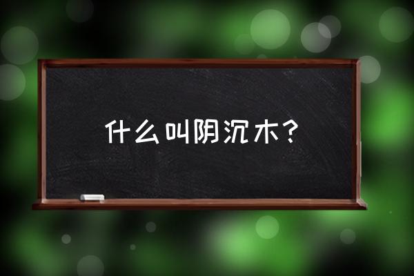 阴沉木是什么木头 什么叫阴沉木？