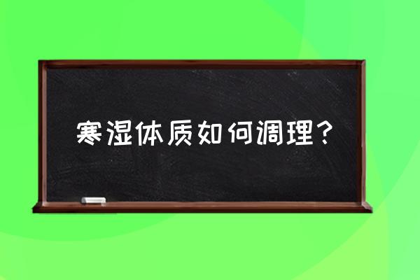 寒湿热体质怎么调理好 寒湿体质如何调理？