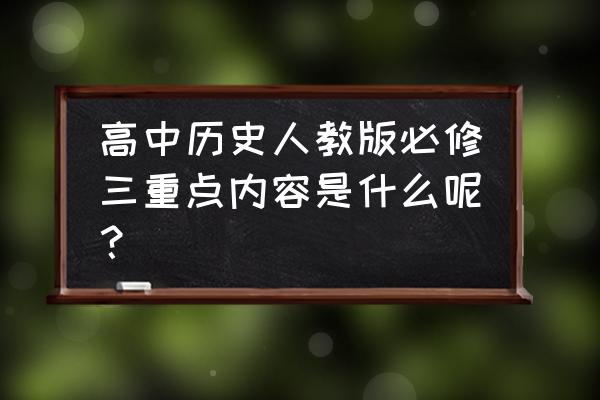 高中历史必修三重点 高中历史人教版必修三重点内容是什么呢？