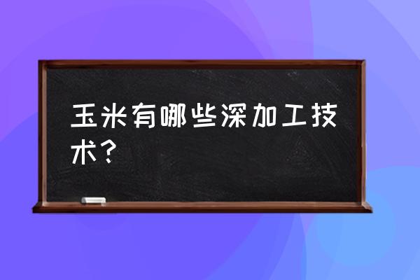 玉米深加工技术 玉米有哪些深加工技术？