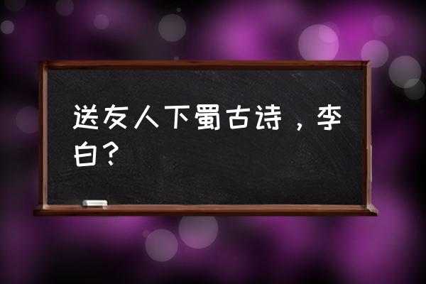 《送友人》入蜀 送友人下蜀古诗，李白？