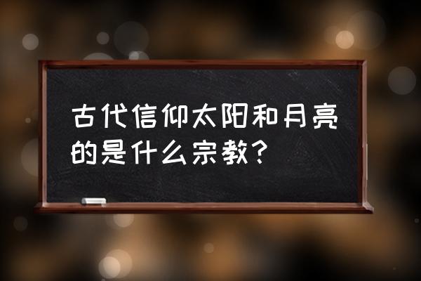 日本太阳神教 古代信仰太阳和月亮的是什么宗教？