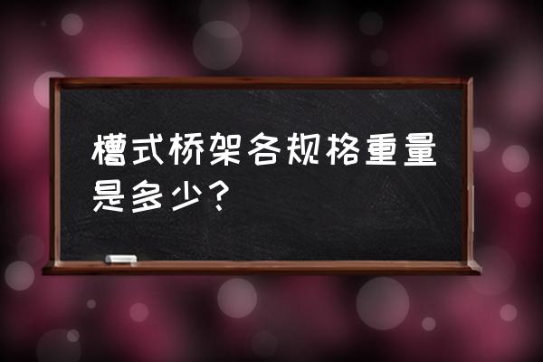 玻璃钢槽式桥架规格 槽式桥架各规格重量是多少？