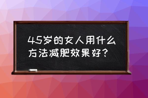 45岁女人减肥最好方法 45岁的女人用什么方法减肥效果好？