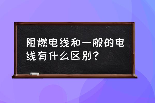 阻燃电缆和普通啥区别 阻燃电线和一般的电线有什么区别？