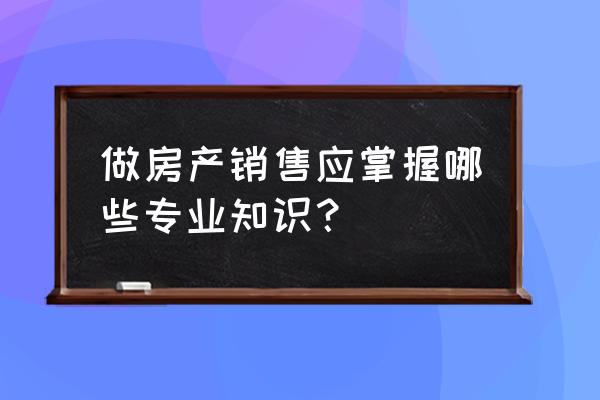 做房产销售需要懂哪些知识 做房产销售应掌握哪些专业知识？