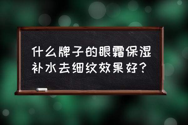 补水保湿眼霜哪款好 什么牌子的眼霜保湿补水去细纹效果好？