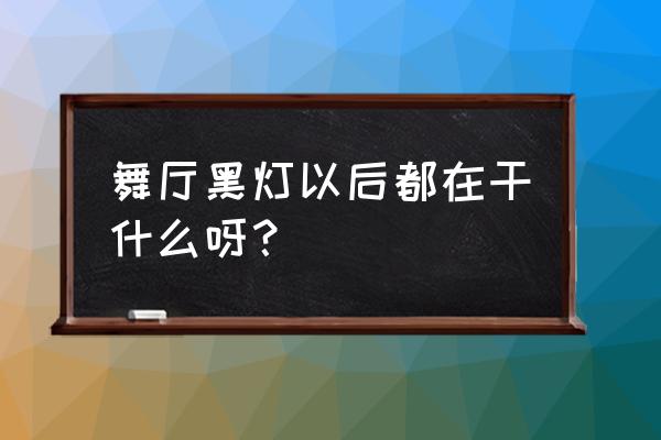 黑灯舞厅都可以干什么 舞厅黑灯以后都在干什么呀？