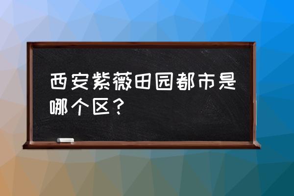 紫薇田园都市属于哪个区 西安紫薇田园都市是哪个区？