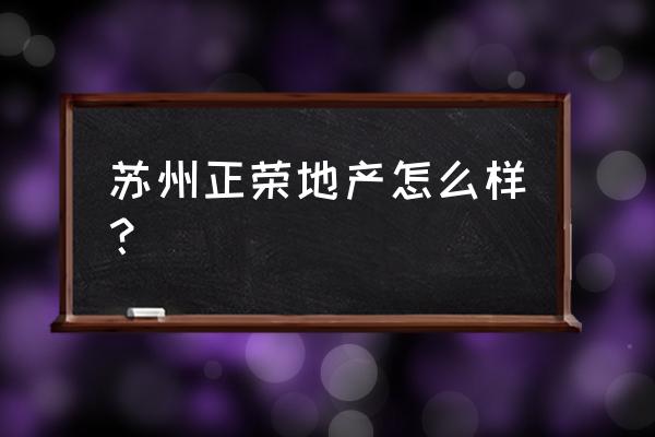 正荣地产值得加入吗 苏州正荣地产怎么样？