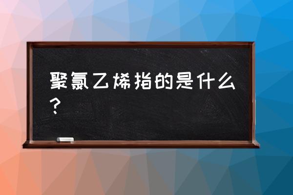 聚氯乙烯是一种 聚氯乙烯指的是什么？