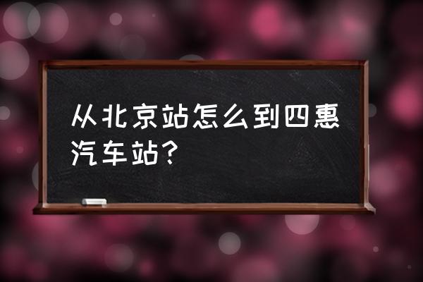 四惠长途汽车站怎么走 从北京站怎么到四惠汽车站？