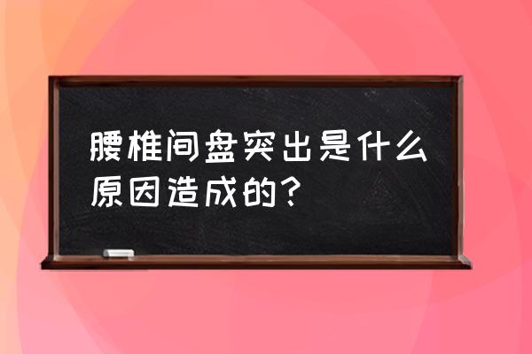 腰椎间盘突出根本原因 腰椎间盘突出是什么原因造成的？