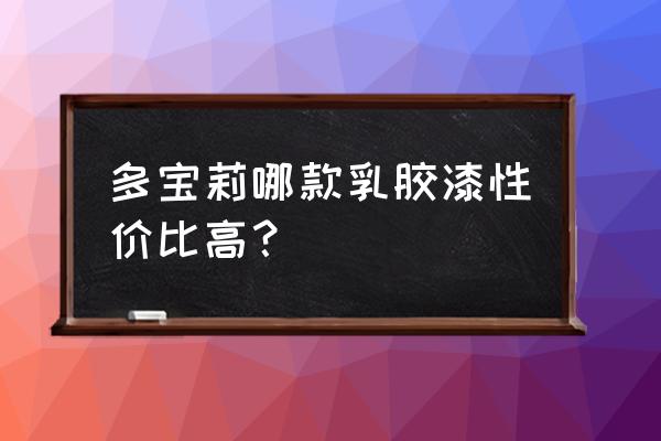 嘉宝莉乳胶漆哪个系列更好 多宝莉哪款乳胶漆性价比高？