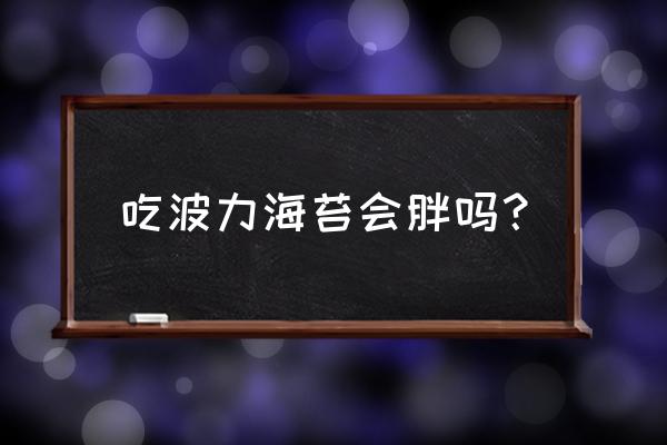 海苔热量会长胖吗 吃波力海苔会胖吗？