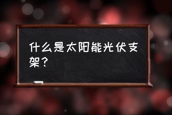 光伏太阳能支架 什么是太阳能光伏支架？