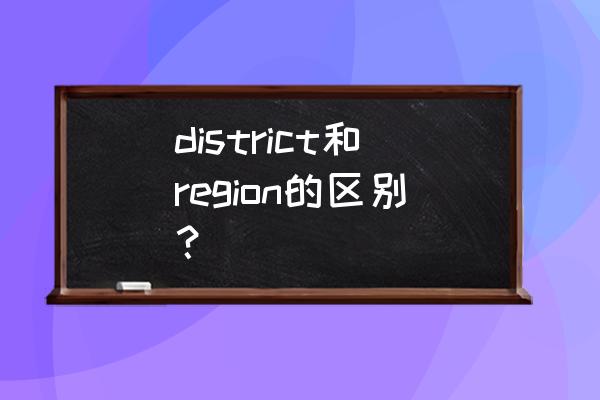 district的形容词 district和region的区别？