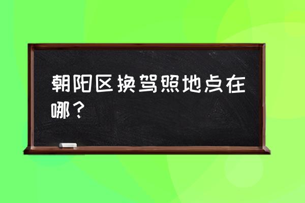 安苑北里24号 朝阳区换驾照地点在哪？