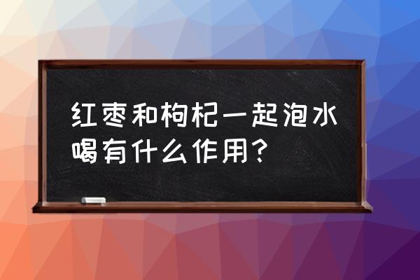 大枣枸杞一起吃的作用 红枣和枸杞一起泡水喝有什么作用？