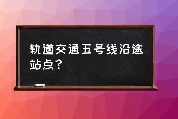 地铁五号线站点 轨道交通五号线沿途站点？